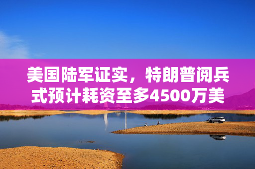 美国陆军证实，特朗普阅兵式预计耗资至多4500万美元