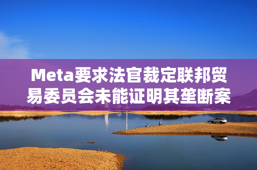 Meta要求法官裁定联邦贸易委员会未能证明其垄断案