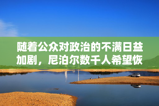 随着公众对政治的不满日益加剧，尼泊尔数千人希望恢复君主制