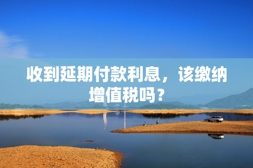 收到延期付款利息，该缴纳增值税吗？