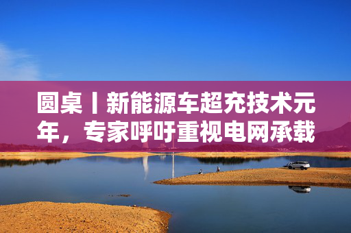 圆桌丨新能源车超充技术元年，专家呼吁重视电网承载能力可能面临的结构性挑战