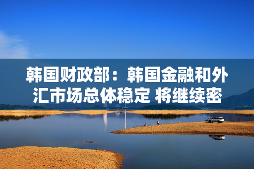 韩国财政部：韩国金融和外汇市场总体稳定 将继续密切关注市场动态