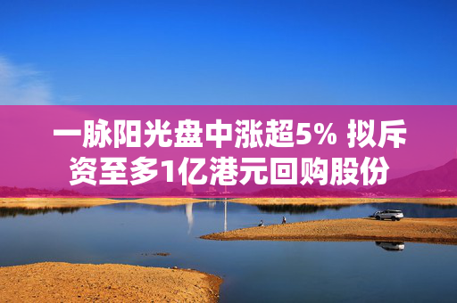 一脉阳光盘中涨超5% 拟斥资至多1亿港元回购股份