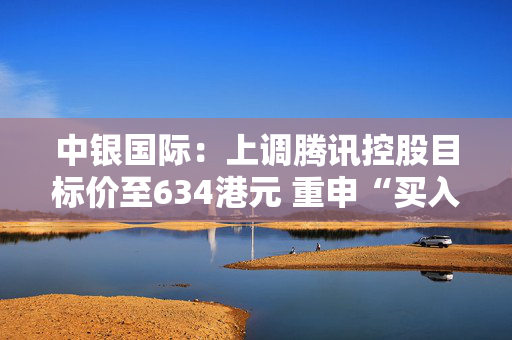 中银国际：上调腾讯控股目标价至634港元 重申“买入”评级