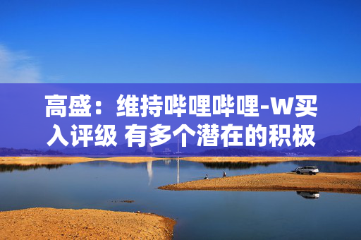 高盛：维持哔哩哔哩-W买入评级 有多个潜在的积极因素