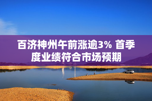 百济神州午前涨逾3% 首季度业绩符合市场预期