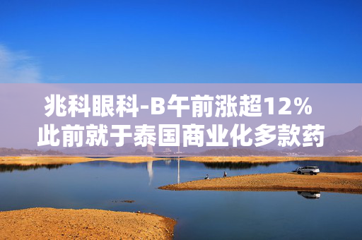 兆科眼科-B午前涨超12% 此前就于泰国商业化多款药物订立分销协议