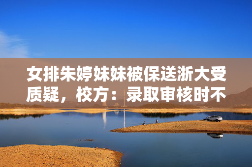 女排朱婷妹妹被保送浙大受质疑，校方：录取审核时不知其身份