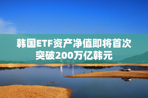 韩国ETF资产净值即将首次突破200万亿韩元
