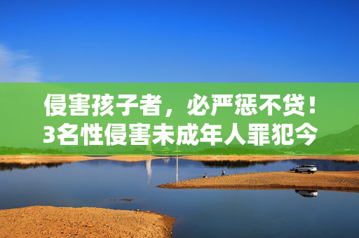 侵害孩子者，必严惩不贷！3名性侵害未成年人罪犯今日执行死刑