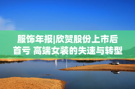 服饰年报|欣贺股份上市后首亏 高端女装的失速与转型阵痛