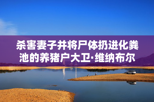 杀害妻子并将尸体扔进化粪池的养猪户大卫·维纳布尔斯在监狱中死亡