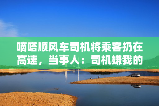 嘀嗒顺风车司机将乘客扔在高速，当事人：司机嫌我的猫吵