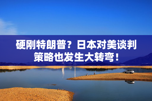 硬刚特朗普？日本对美谈判策略也发生大转弯！
