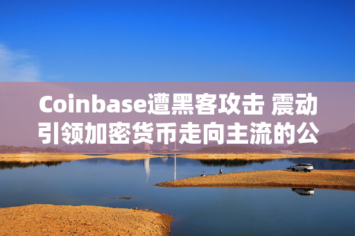 Coinbase遭黑客攻击 震动引领加密货币走向主流的公司