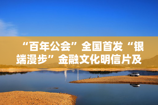 “百年公会”全国首发“银端漫步”金融文化明信片及CITY WALK线路