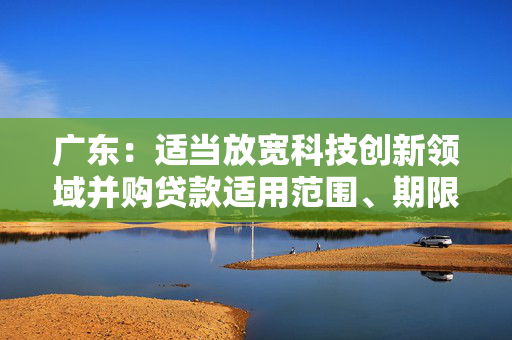 广东：适当放宽科技创新领域并购贷款适用范围、期限、出资比例 扩大科技创新领域并购贷款投放