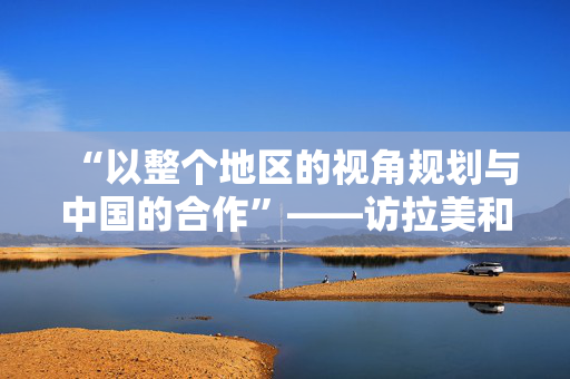 “以整个地区的视角规划与中国的合作”——访拉美和加勒比国家驻华使团团长、乌拉圭驻华大使卢格里斯