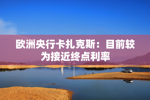 欧洲央行卡扎克斯：目前较为接近终点利率