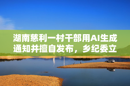 湖南慈利一村干部用AI生成通知并擅自发布，乡纪委立案
