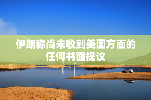 伊朗称尚未收到美国方面的任何书面提议