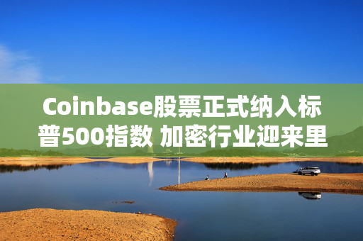 Coinbase股票正式纳入标普500指数 加密行业迎来里程碑时刻