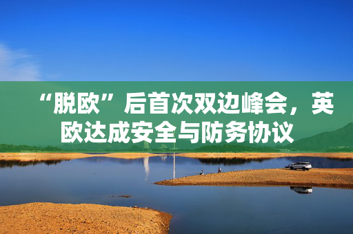 “脱欧”后首次双边峰会，英欧达成安全与防务协议