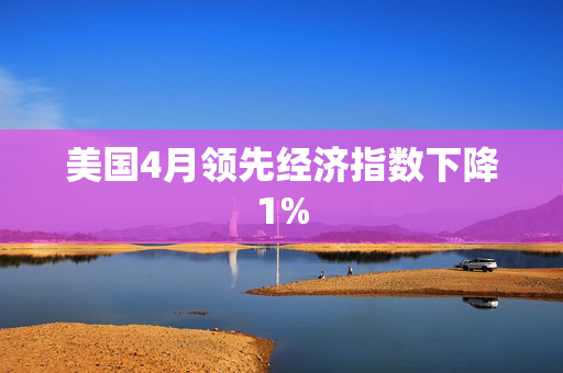 美国4月领先经济指数下降1%