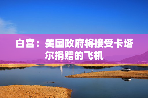 白宫：美国政府将接受卡塔尔捐赠的飞机
