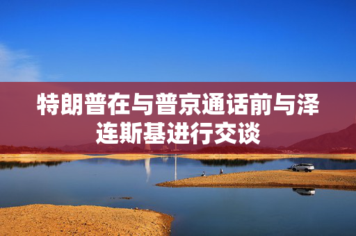 特朗普在与普京通话前与泽连斯基进行交谈