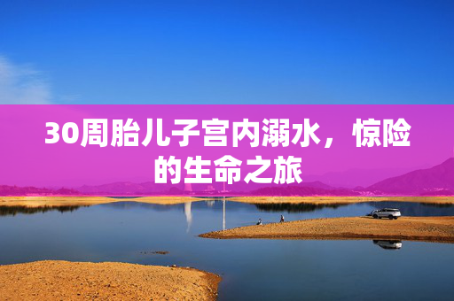 30周胎儿子宫内溺水，惊险的生命之旅