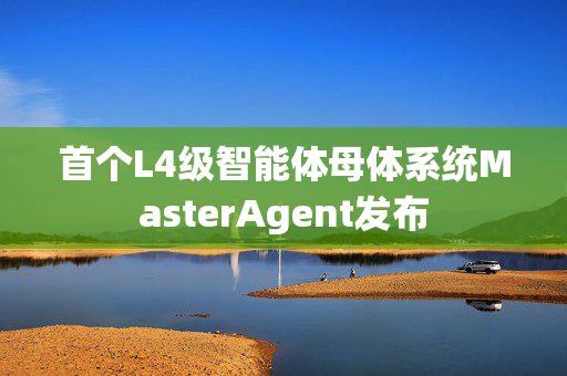 首个L4级智能体母体系统MasterAgent发布