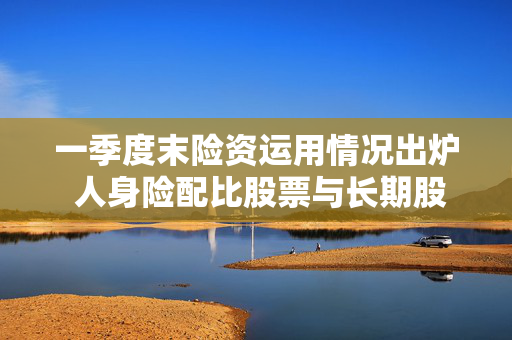 一季度末险资运用情况出炉 人身险配比股票与长期股权均逾8%
