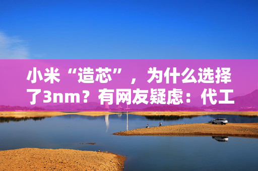小米“造芯”，为什么选择了3nm？有网友疑虑：代工咋办？