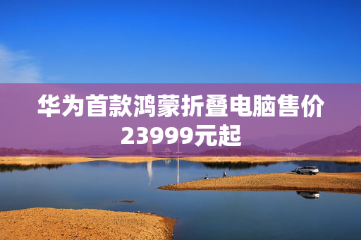 华为首款鸿蒙折叠电脑售价23999元起