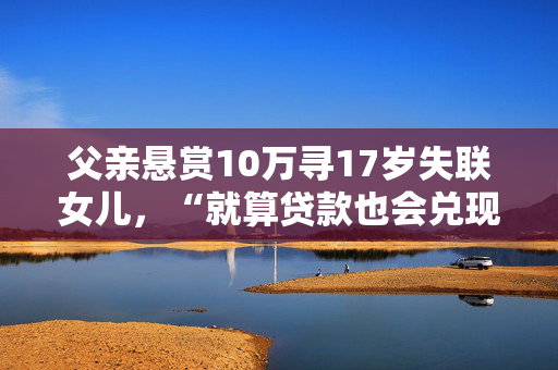 父亲悬赏10万寻17岁失联女儿，“就算贷款也会兑现奖金”