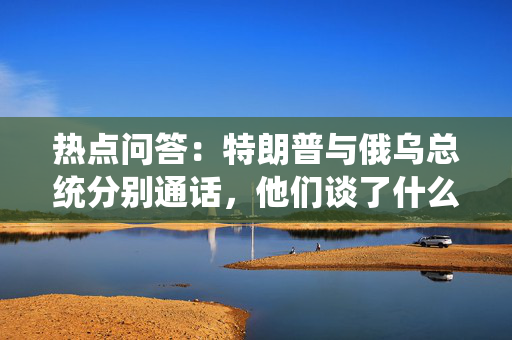 热点问答：特朗普与俄乌总统分别通话，他们谈了什么