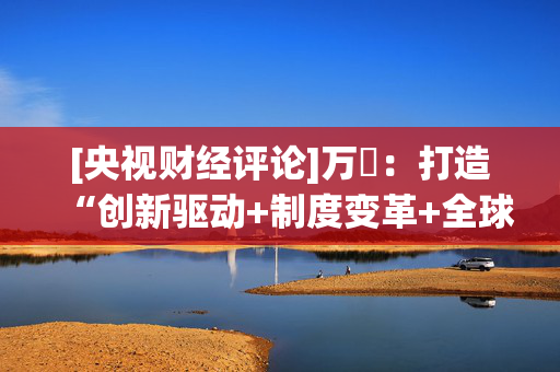 [央视财经评论]万喆：打造“创新驱动+制度变革+全球合作”的模式