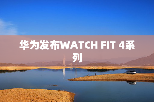 华为发布WATCH FIT 4系列