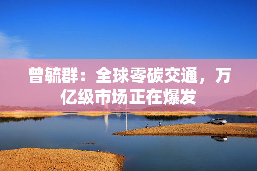 曾毓群：全球零碳交通，万亿级市场正在爆发