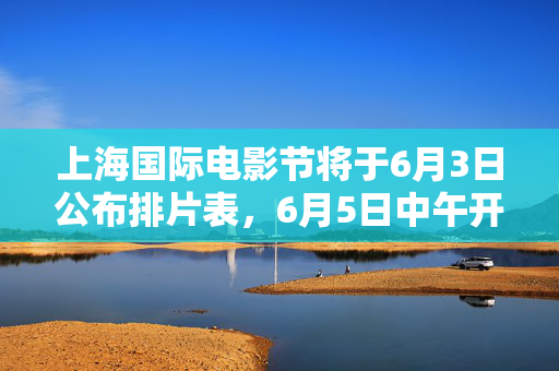 上海国际电影节将于6月3日公布排片表，6月5日中午开票