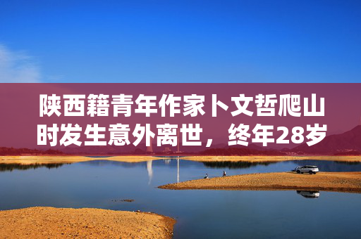 陕西籍青年作家卜文哲爬山时发生意外离世，终年28岁