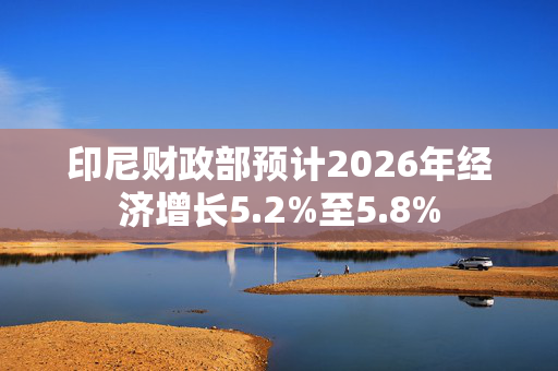 印尼财政部预计2026年经济增长5.2%至5.8%