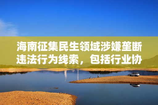 海南征集民生领域涉嫌垄断违法行为线索，包括行业协会等领域