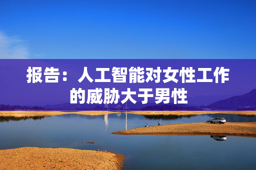 报告：人工智能对女性工作的威胁大于男性