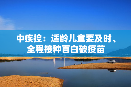 中疾控：适龄儿童要及时、全程接种百白破疫苗