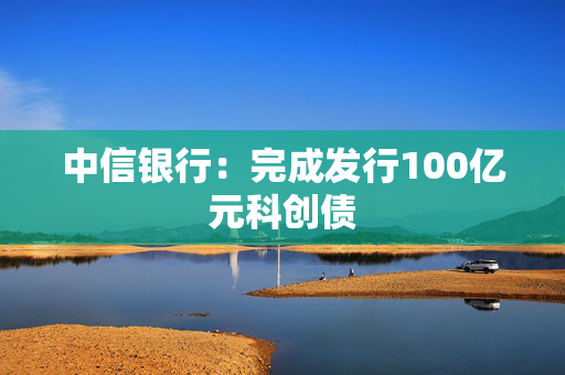 中信银行：完成发行100亿元科创债