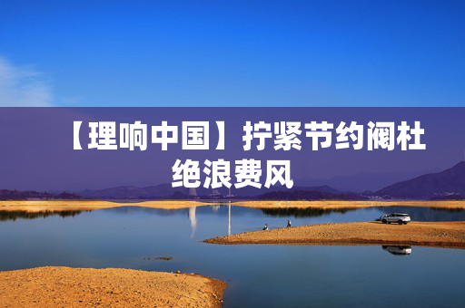 【理响中国】拧紧节约阀杜绝浪费风