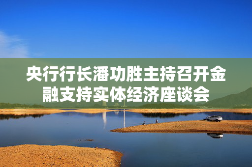 央行行长潘功胜主持召开金融支持实体经济座谈会