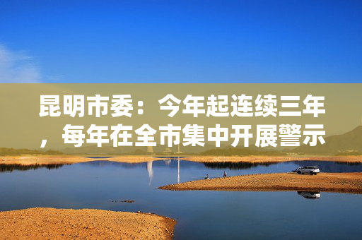 昆明市委：今年起连续三年，每年在全市集中开展警示教育